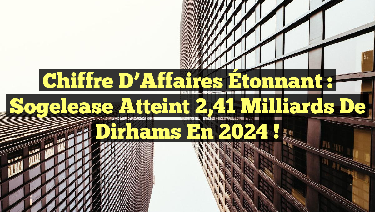 Chiffre d&rsquo;Affaires Étonnant : Sogelease atteint 2,41 milliards de Dirhams en 2024 !