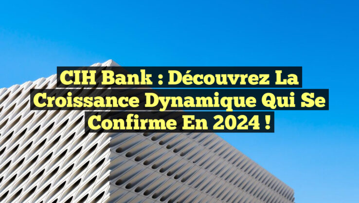 CIH Bank : Découvrez la Croissance Dynamique qui se Confirme en 2024 !