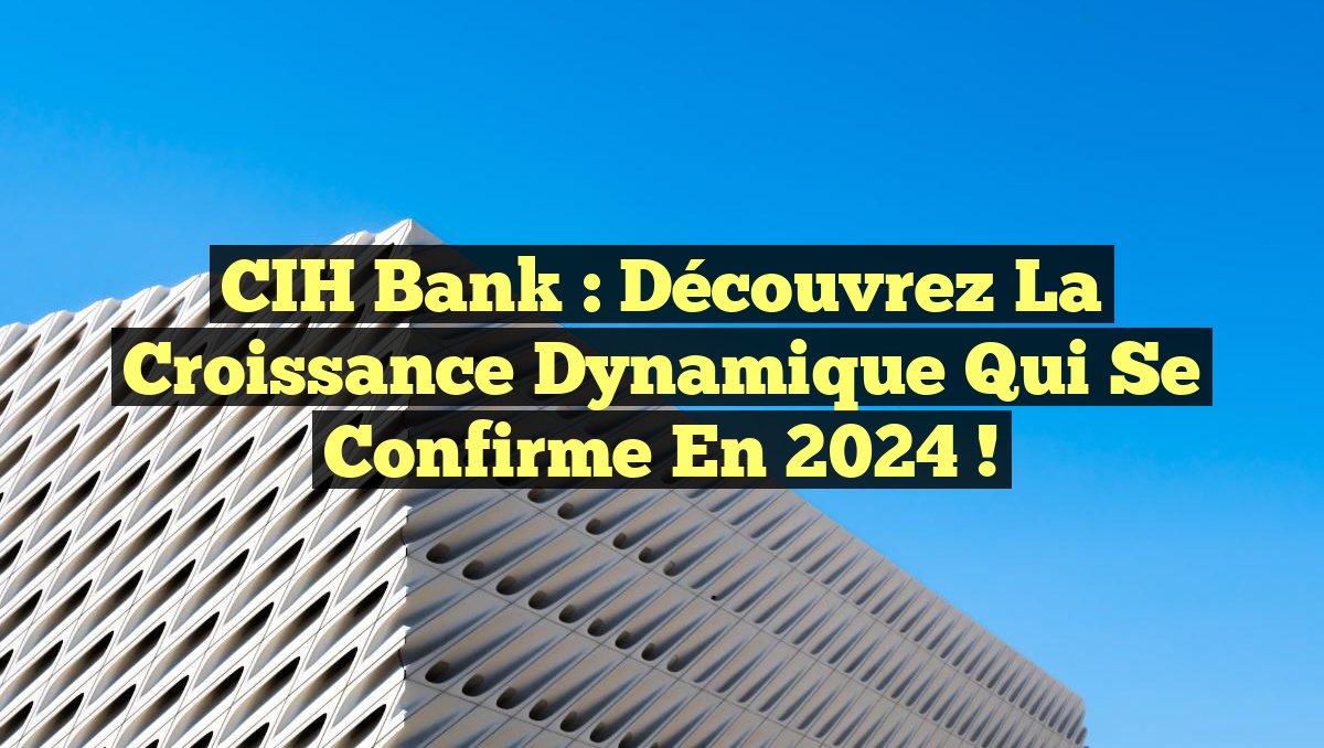 CIH Bank : Découvrez la Croissance Dynamique qui se Confirme en 2024 !
