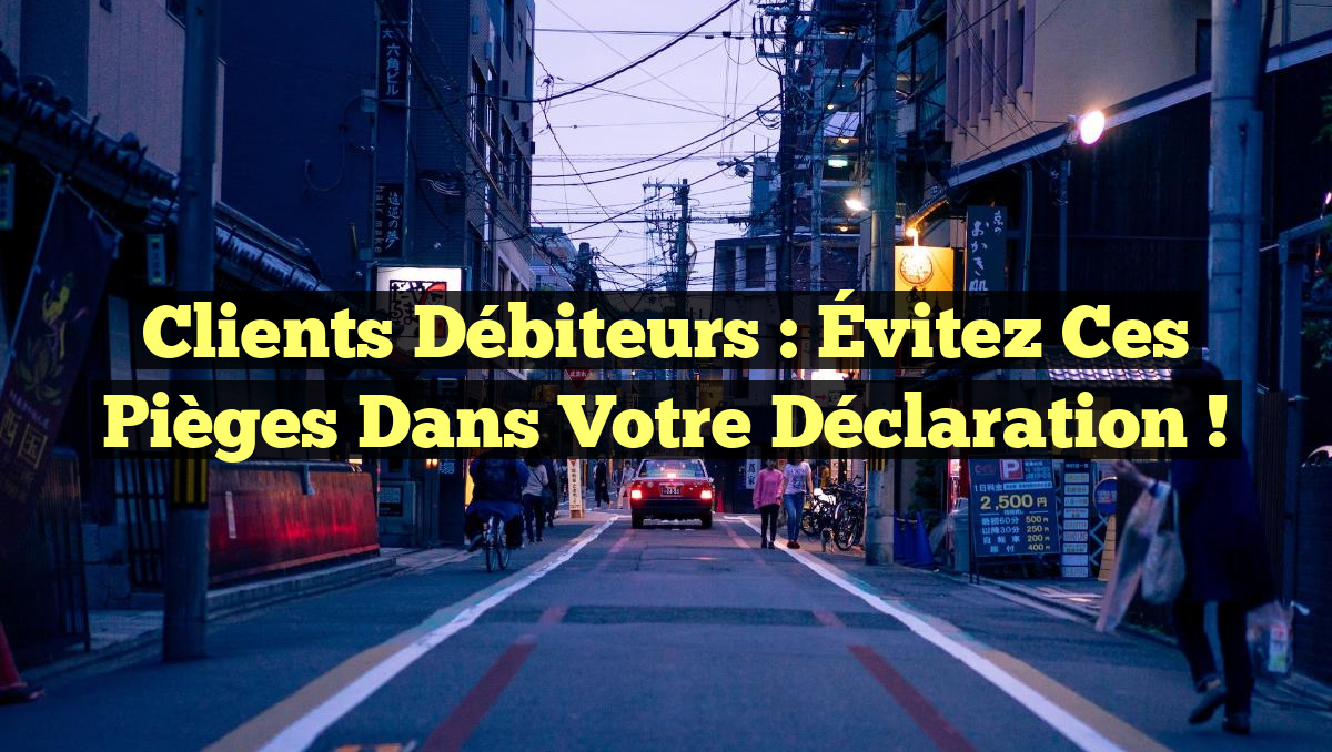 Clients Débiteurs : Évitez Ces Pièges dans Votre Déclaration !