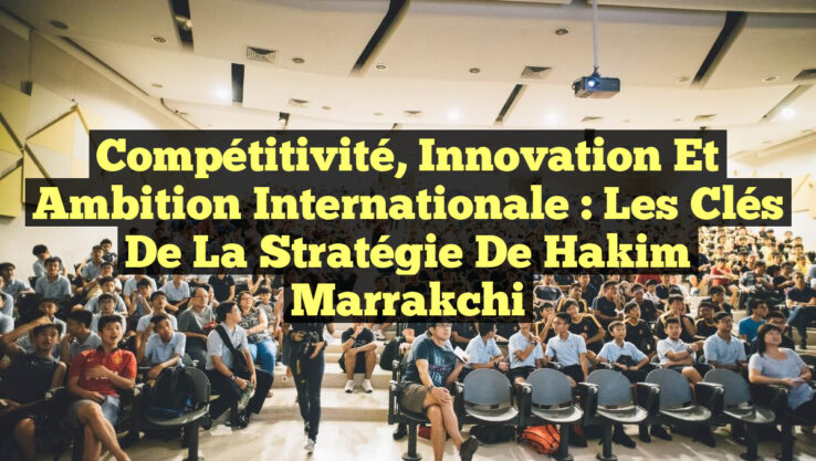 Compétitivité, Innovation et Ambition Internationale : Les Clés de la Stratégie de Hakim Marrakchi
