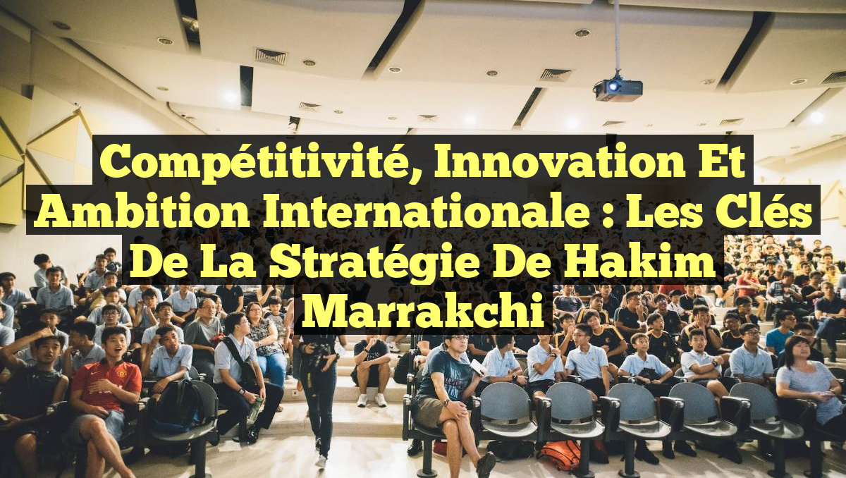 Compétitivité, Innovation et Ambition Internationale : Les Clés de la Stratégie de Hakim Marrakchi