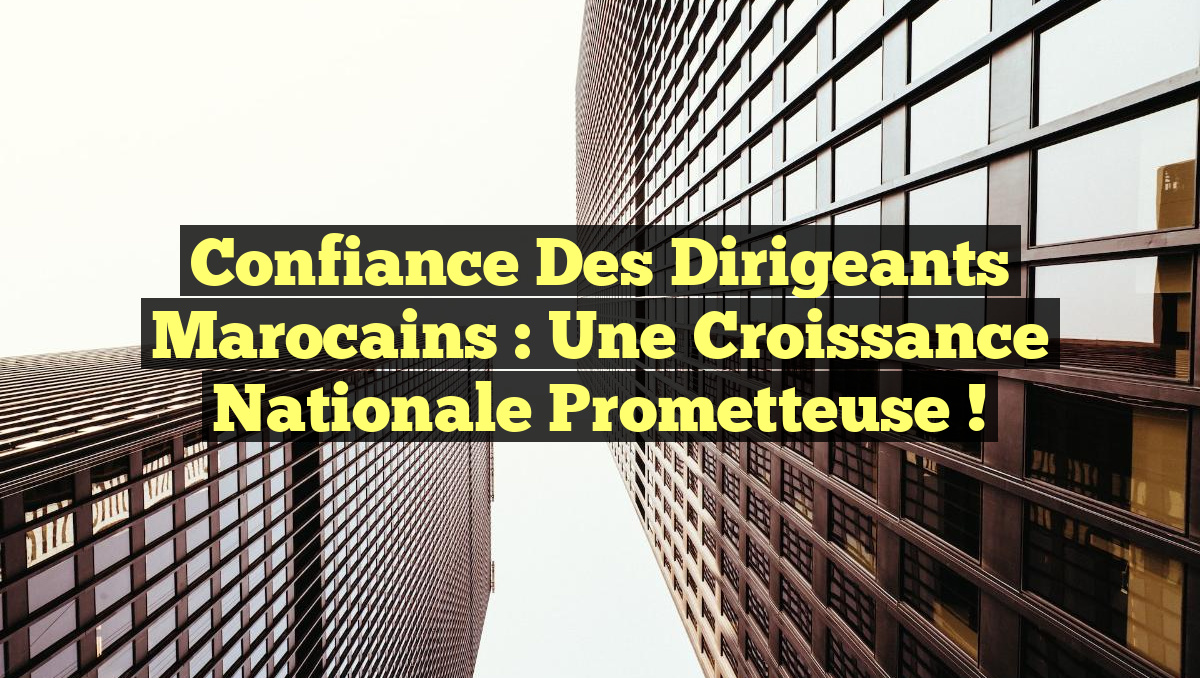 Confiance des Dirigeants Marocains : Une Croissance Nationale Prometteuse !