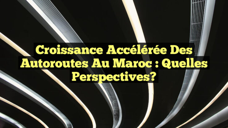 Croissance Accélérée des Autoroutes au Maroc : Quelles Perspectives?