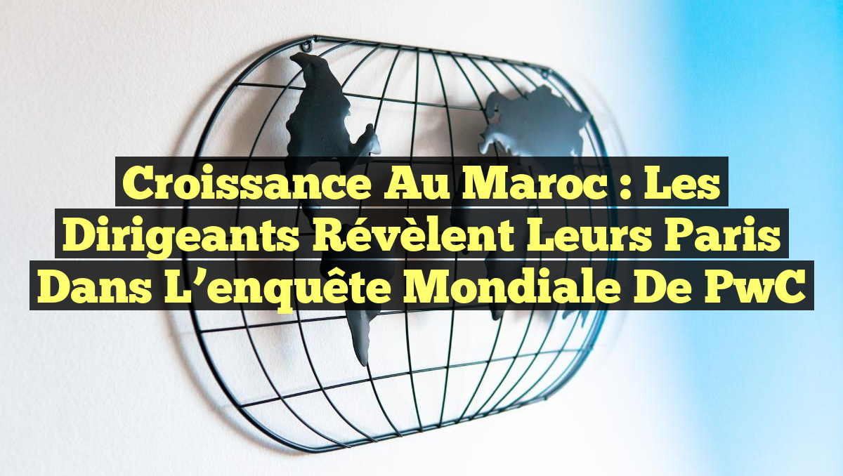Croissance au Maroc : Les dirigeants révèlent leurs paris dans l&rsquo;enquête mondiale de PwC