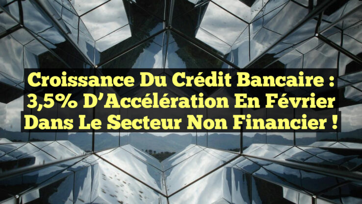 Croissance du Crédit Bancaire : 3,5% d’Accélération en Février dans le Secteur Non Financier !