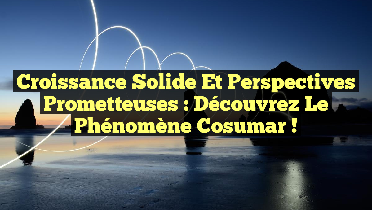 Croissance Solide et Perspectives Prometteuses : Découvrez le Phénomène Cosumar !