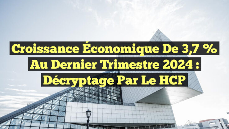 Croissance Économique de 3,7 % au Dernier Trimestre 2024 : Décryptage par le HCP