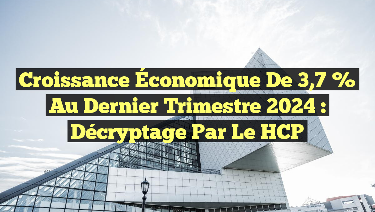 Croissance Économique de 3,7 % au Dernier Trimestre 2024 : Décryptage par le HCP
