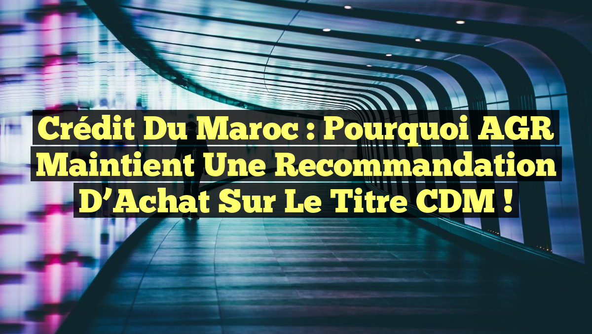 Crédit du Maroc : Pourquoi AGR Maintient une Recommandation d&rsquo;Achat sur le Titre CDM !