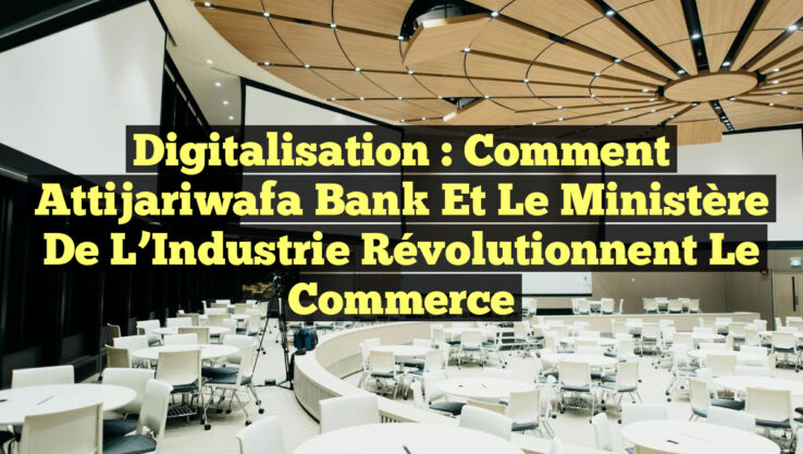 Digitalisation : Comment Attijariwafa Bank et le Ministère de l’Industrie Révolutionnent le Commerce