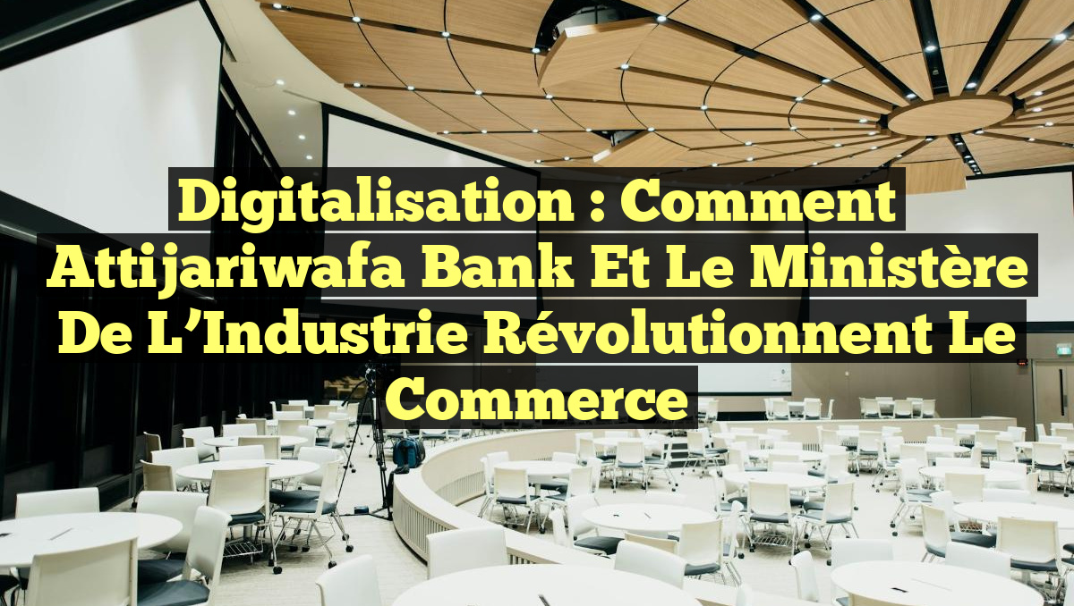 Digitalisation : Comment Attijariwafa Bank et le Ministère de l&rsquo;Industrie Révolutionnent le Commerce
