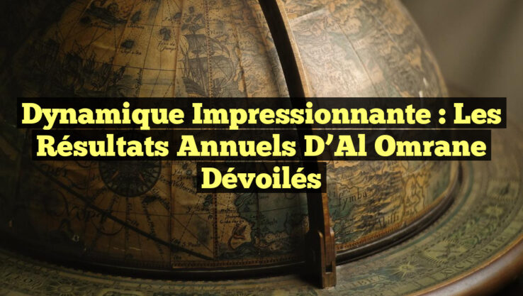 Dynamique Impressionnante : Les Résultats Annuels d’Al Omrane Dévoilés
