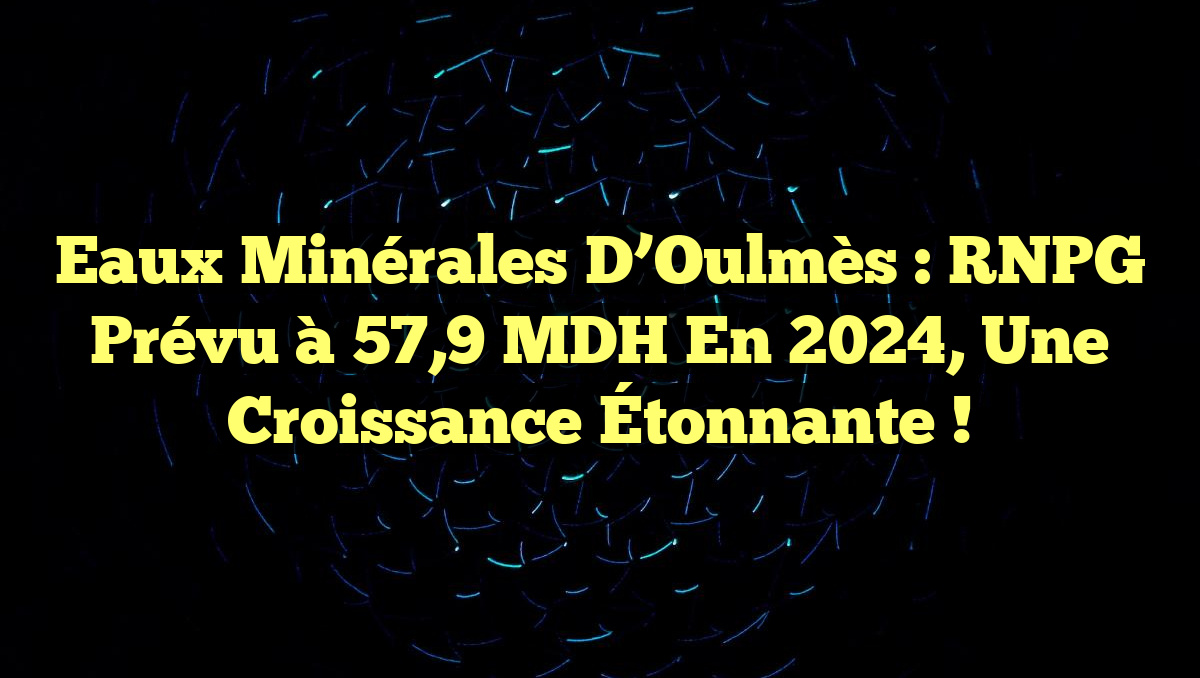 Eaux Minérales d&rsquo;Oulmès : RNPG Prévu à 57,9 MDH en 2024, Une Croissance Étonnante !