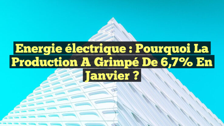 Energie électrique : Pourquoi la production a grimpé de 6,7% en janvier ?