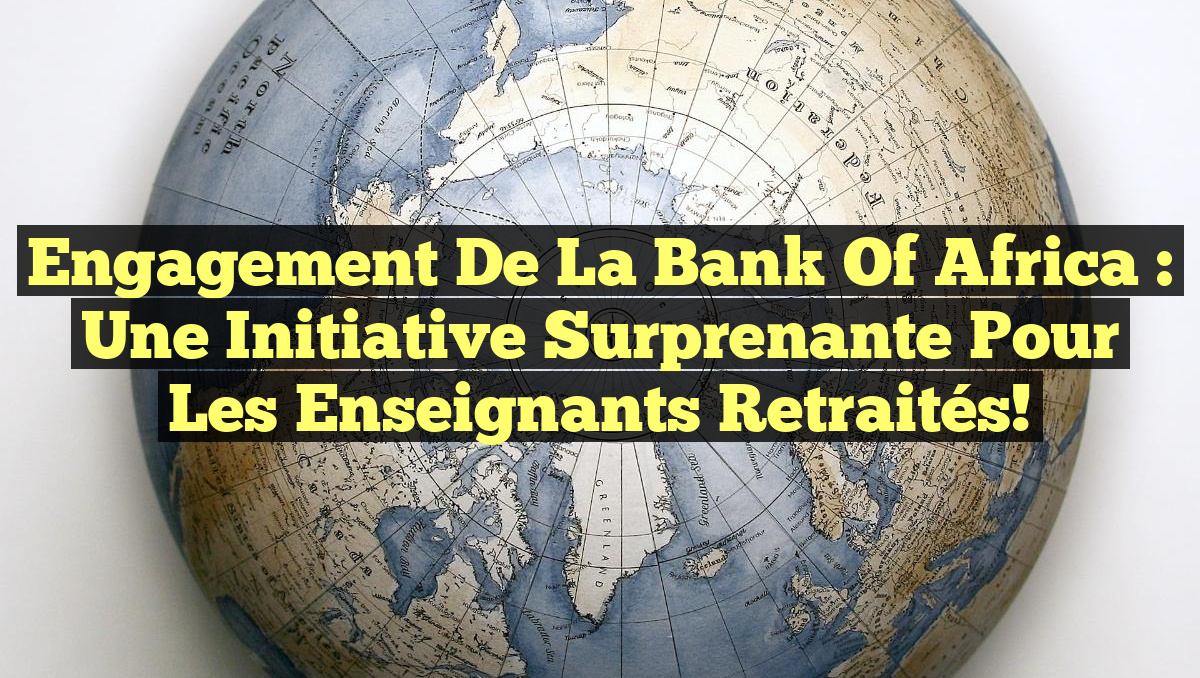 Engagement de la Bank of Africa : Une Initiative Surprenante pour les Enseignants Retraités!