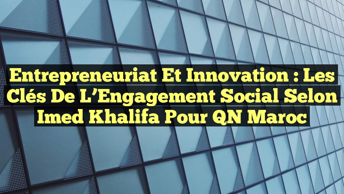 Entrepreneuriat et Innovation : Les Clés de l&rsquo;Engagement Social selon Imed Khalifa pour QN Maroc