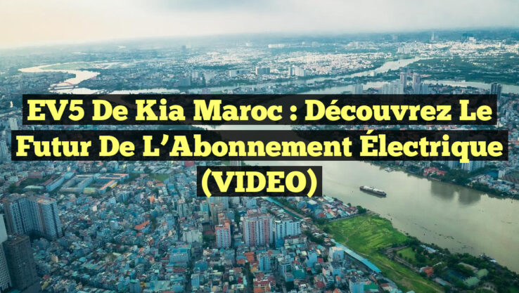 EV5 de Kia Maroc : Découvrez le Futur de l’Abonnement Électrique (VIDEO)