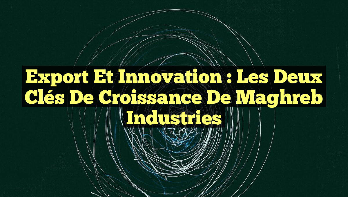 Export et Innovation : Les Deux Clés de Croissance de Maghreb Industries