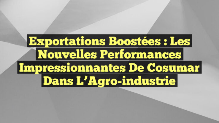 Exportations Boostées : Les Nouvelles Performances Impressionnantes de Cosumar dans l’Agro-industrie