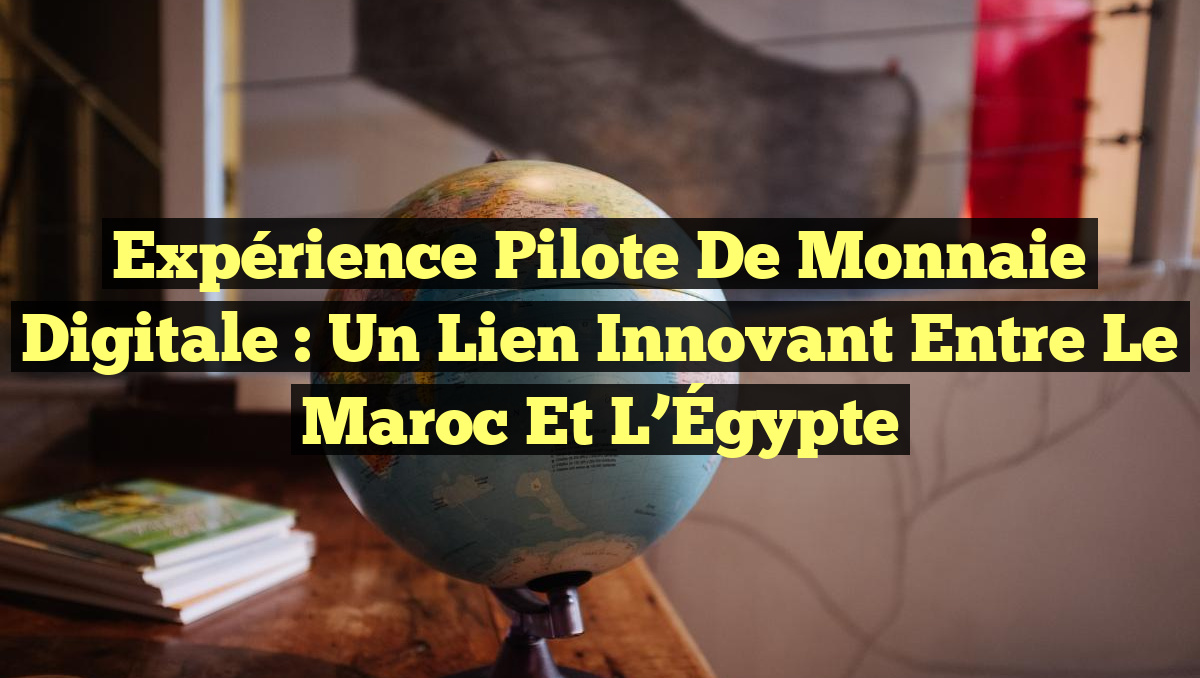 Expérience Pilote de Monnaie Digitale : Un Lien Innovant entre le Maroc et l&rsquo;Égypte