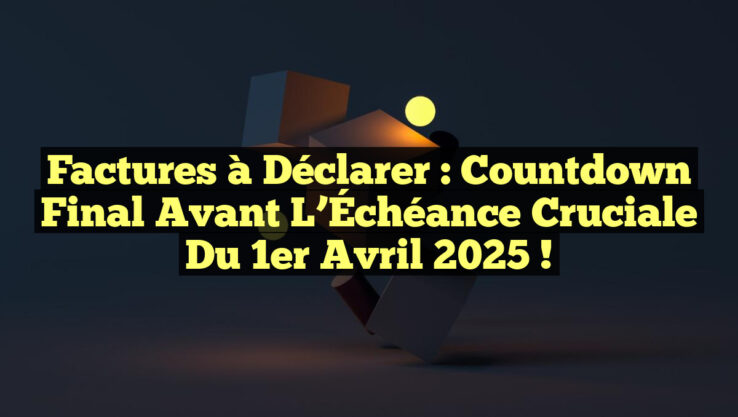 Factures à Déclarer : Countdown Final avant l’Échéance Cruciale du 1er Avril 2025 !