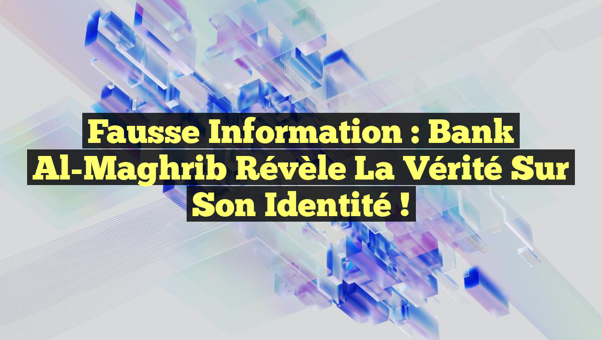 Fausse Information : Bank Al-Maghrib Révèle la Vérité Sur Son Identité !