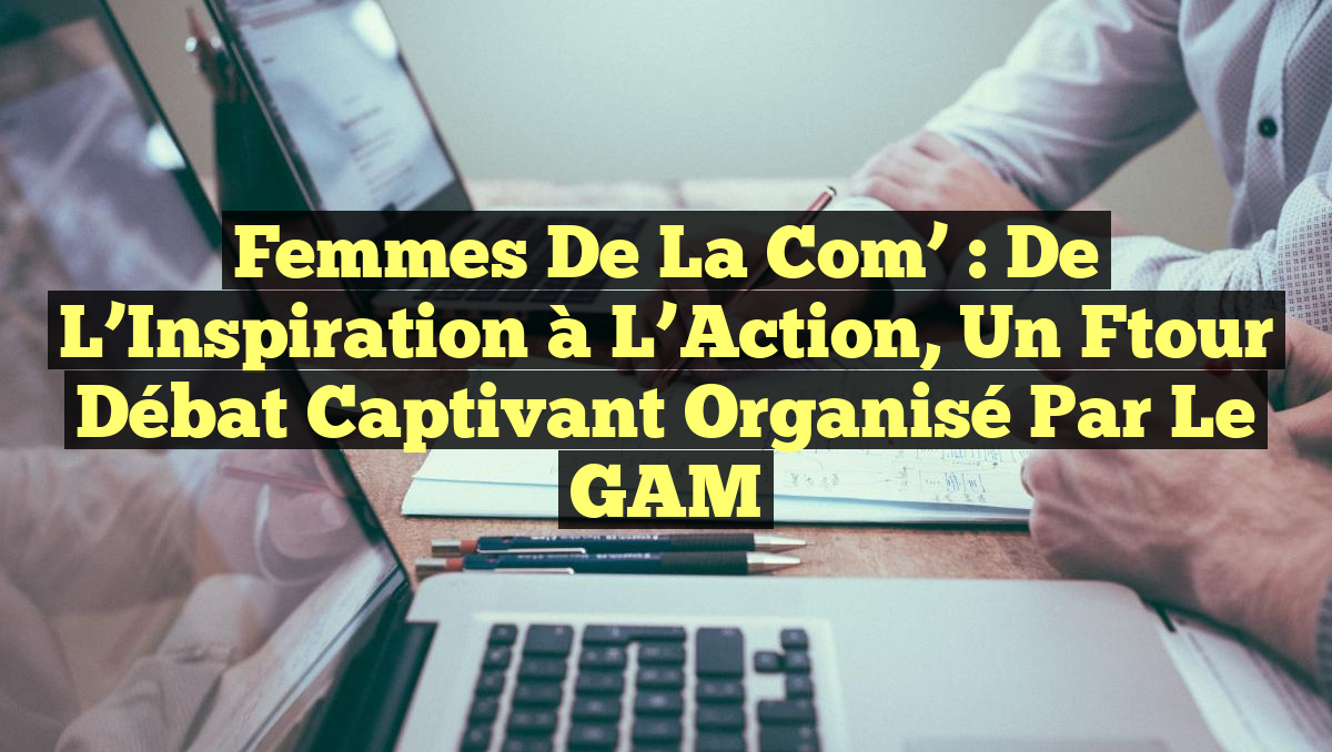 Femmes de la Com&rsquo; : De l&rsquo;Inspiration à l&rsquo;Action, un Ftour Débat captivant organisé par le GAM