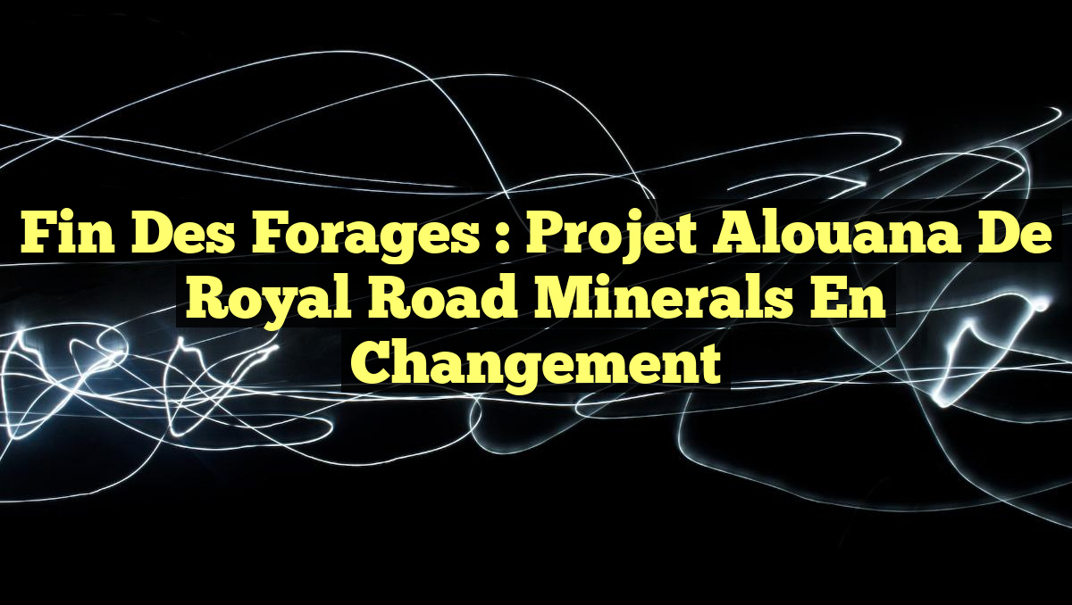 Fin des Forages : Projet Alouana de Royal Road Minerals en Changement