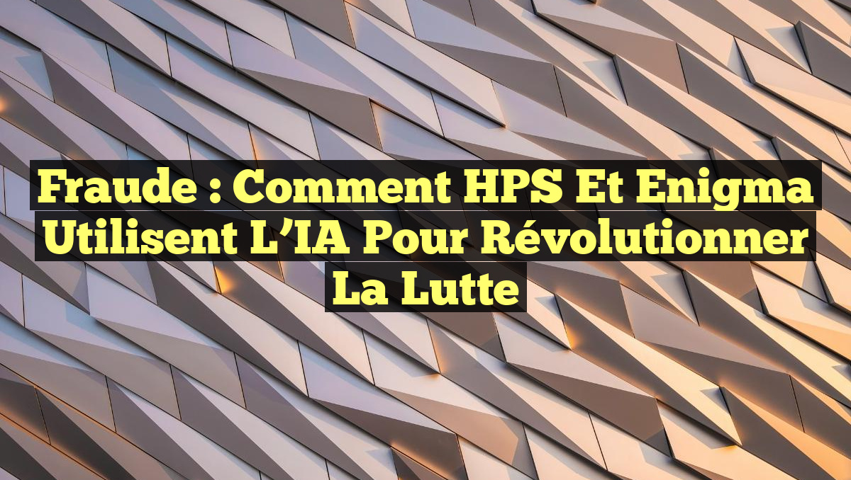 Fraude : Comment HPS et Enigma Utilisent l&rsquo;IA pour Révolutionner la Lutte