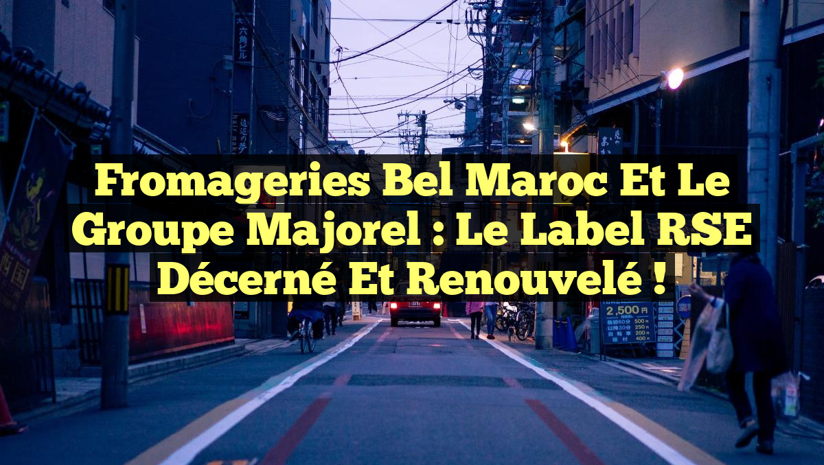Fromageries Bel Maroc et le Groupe Majorel : Le Label RSE Décerné et Renouvelé !