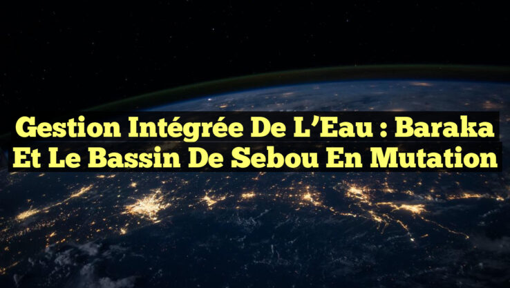Gestion Intégrée de l’Eau : Baraka et le Bassin de Sebou en Mutation