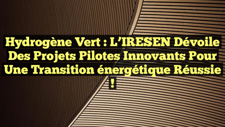 Hydrogène vert : L’IRESEN dévoile des projets pilotes innovants pour une transition énergétique réussie !