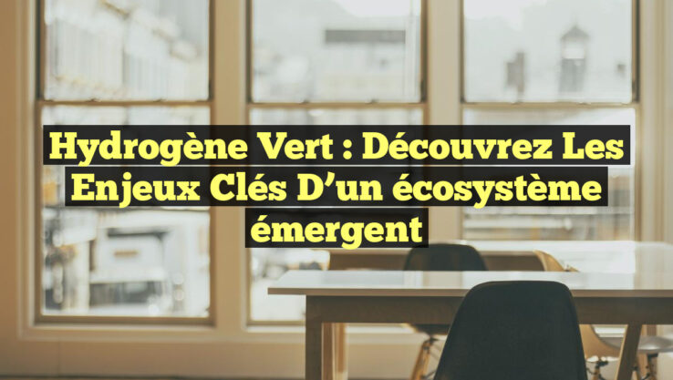 Hydrogène vert : Découvrez les enjeux clés d’un écosystème émergent