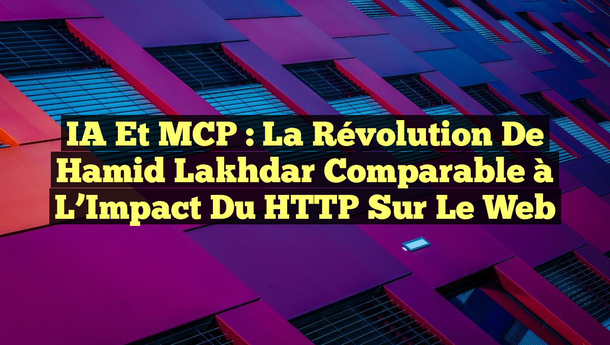 IA et MCP : La Révolution de Hamid Lakhdar Comparable à l&rsquo;Impact du HTTP sur le Web