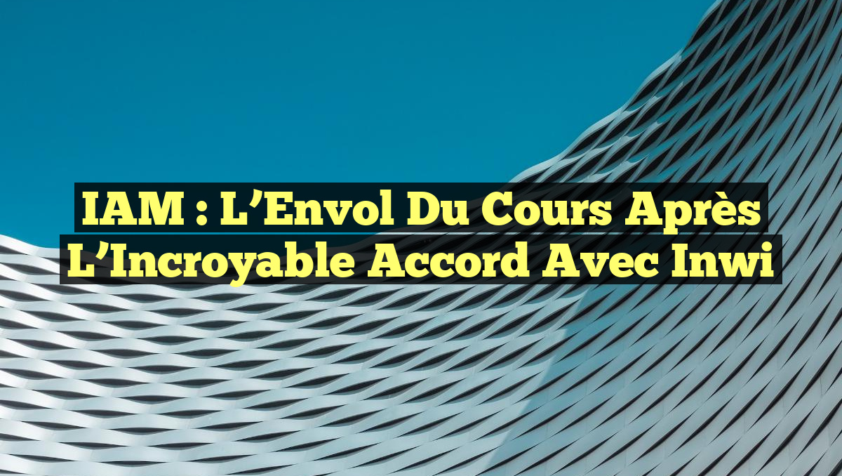 IAM : L&rsquo;Envol du Cours après l&rsquo;Incroyable Accord avec inwi