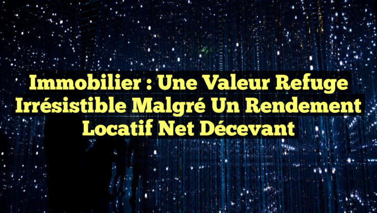 Immobilier : Une Valeur Refuge Irrésistible Malgré un Rendement Locatif Net Décevant