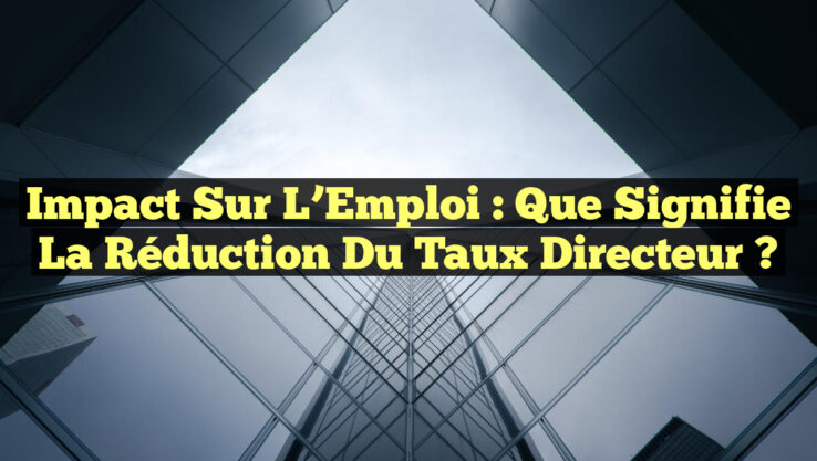 Impact Sur l’Emploi : Que Signifie la Réduction du Taux Directeur ?