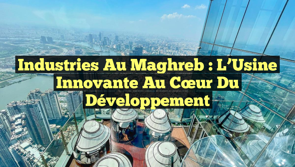 Industries au Maghreb : L’Usine Innovante au Cœur du Développement