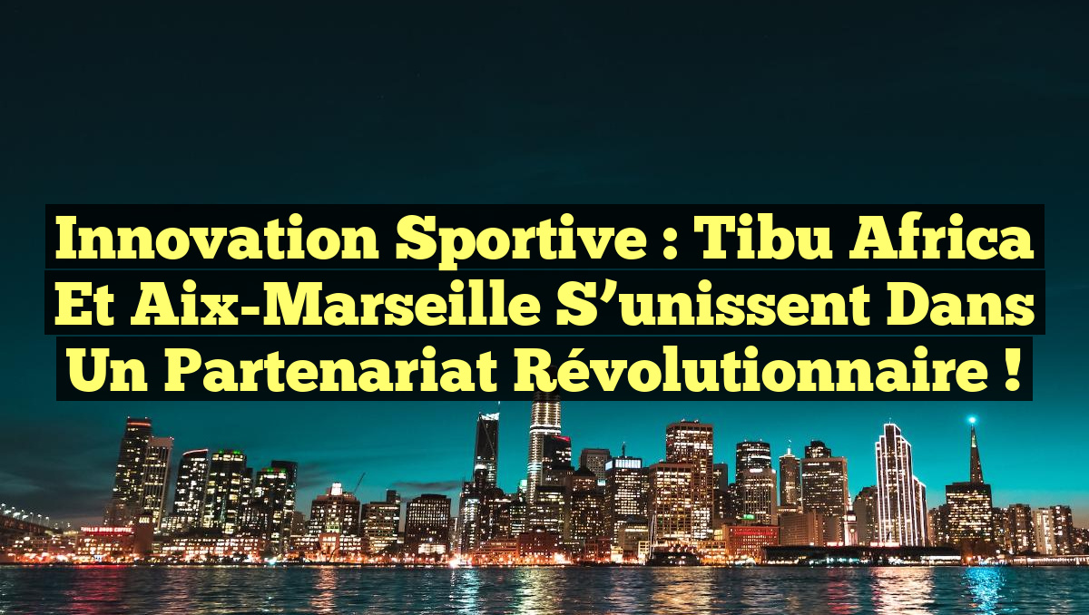 Innovation Sportive : Tibu Africa et Aix-Marseille s&rsquo;unissent dans un Partenariat Révolutionnaire !