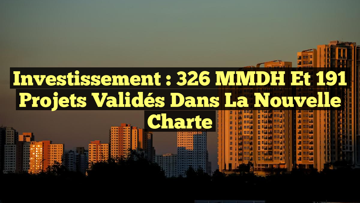 Investissement : 326 MMDH et 191 Projets Validés dans la Nouvelle Charte