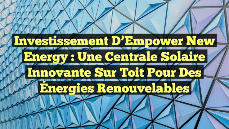Investissement d’Empower New Energy : Une Centrale Solaire Innovante sur Toit pour des Énergies Renouvelables