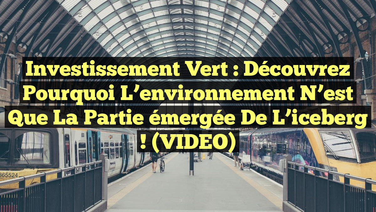 Investissement vert : Découvrez pourquoi l’environnement n’est que la partie émergée de l’iceberg ! (VIDEO)
