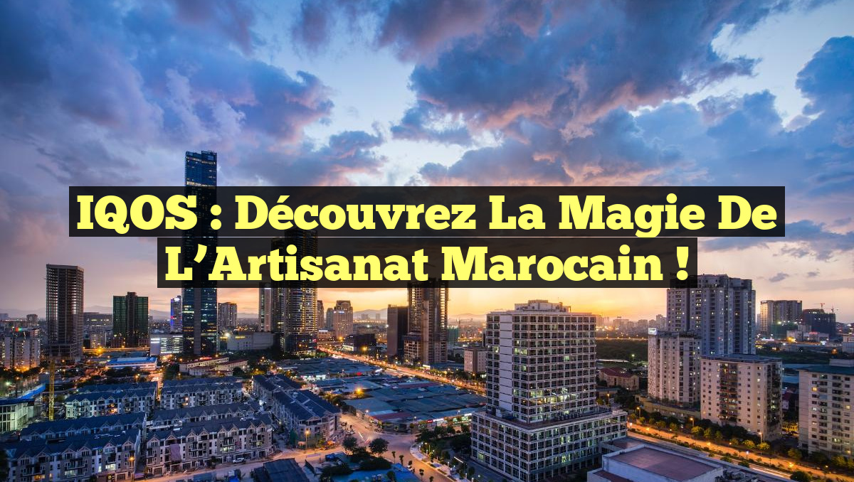 IQOS : Découvrez la Magie de l&rsquo;Artisanat Marocain !
