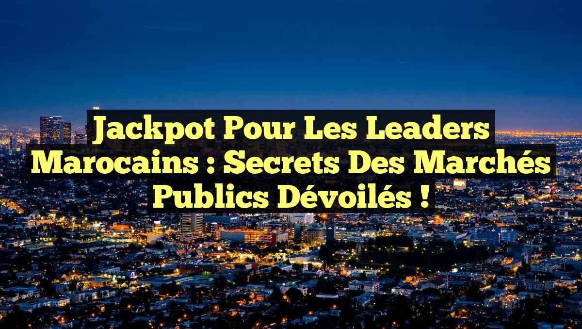 Jackpot pour les leaders marocains : Secrets des marchés publics dévoilés !