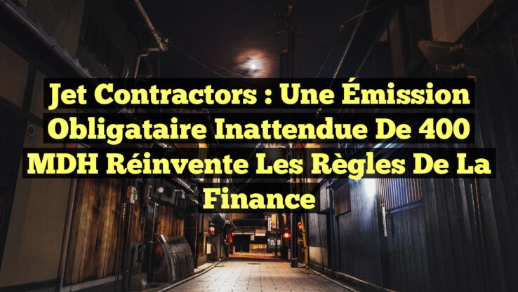 Jet Contractors : Une Émission Obligataire Inattendue de 400 MDH Réinvente les Règles de la Finance
