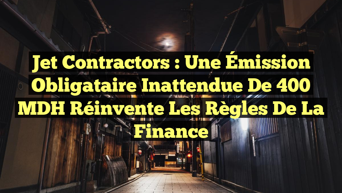 Jet Contractors : Une Émission Obligataire Inattendue de 400 MDH Réinvente les Règles de la Finance