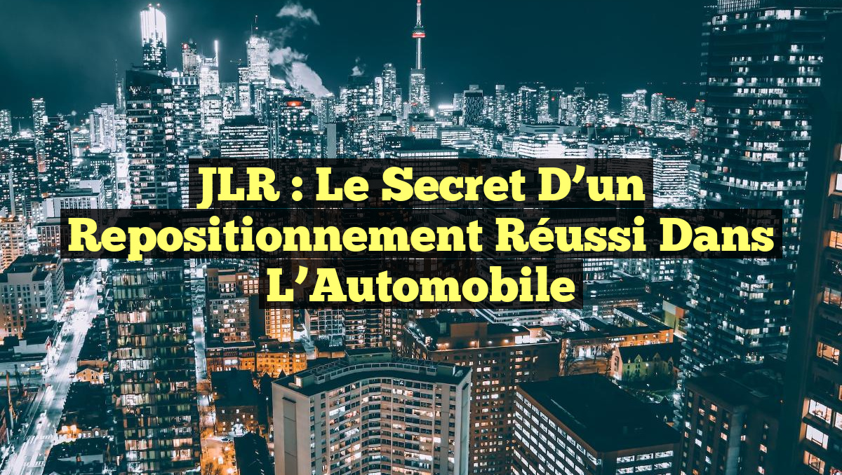 JLR : Le Secret d&rsquo;un Repositionnement Réussi dans l&rsquo;Automobile