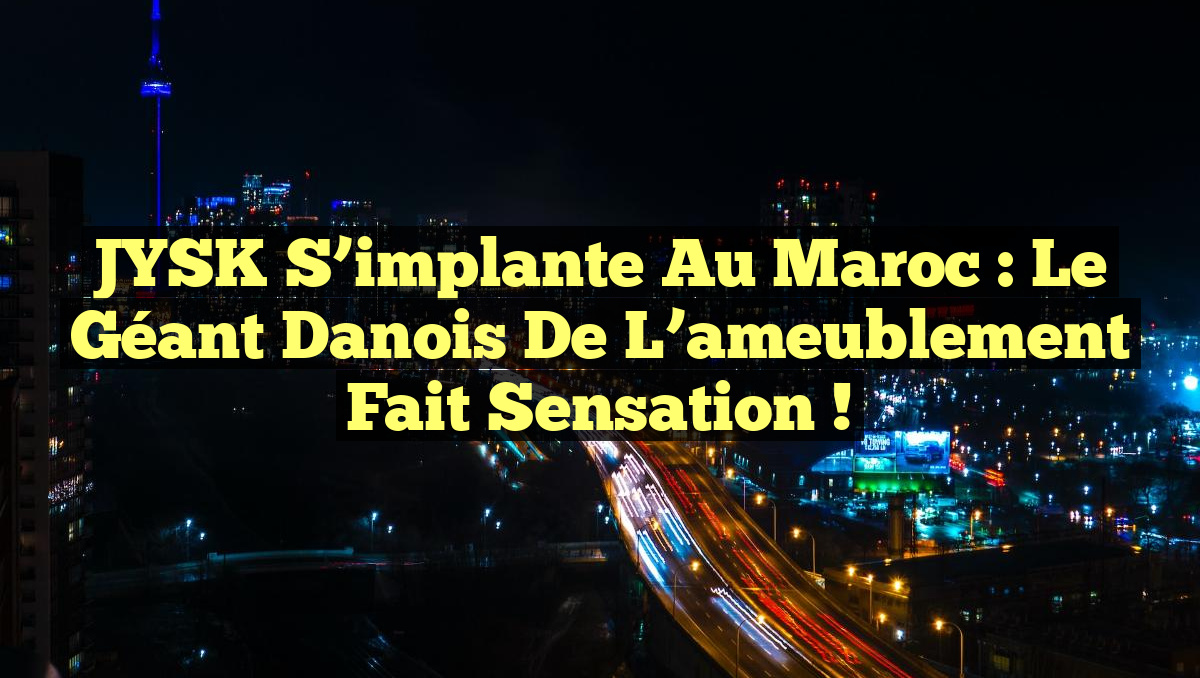 JYSK s&rsquo;implante au Maroc : le géant danois de l&rsquo;ameublement fait sensation !