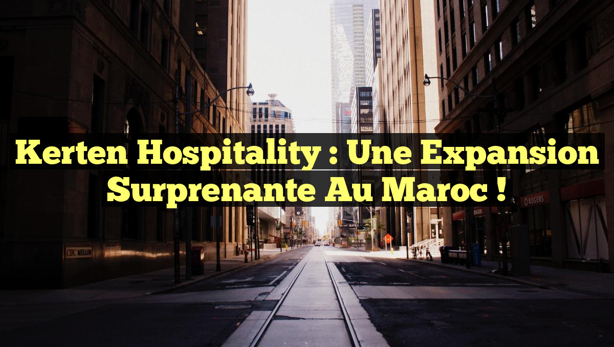 Kerten Hospitality : Une Expansion Surprenante au Maroc !